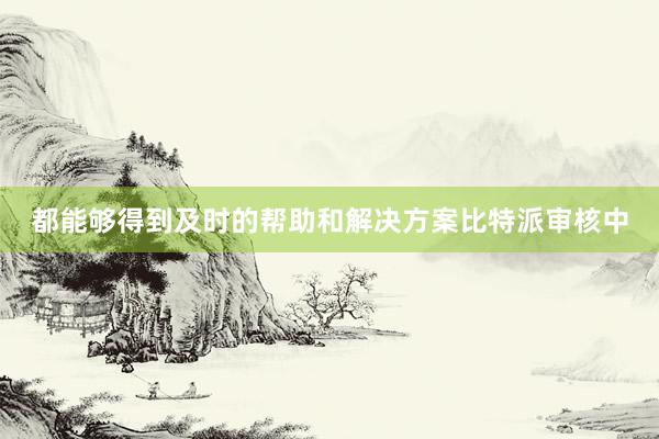 都能够得到及时的帮助和解决方案比特派审核中