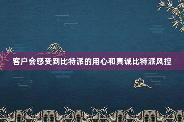 客户会感受到比特派的用心和真诚比特派风控