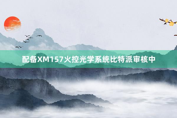 配备XM157火控光学系统比特派审核中