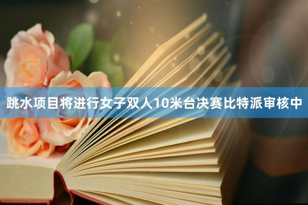 跳水项目将进行女子双人10米台决赛比特派审核中