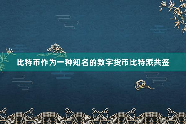 比特币作为一种知名的数字货币比特派共签