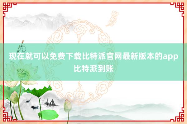 现在就可以免费下载比特派官网最新版本的app比特派到账