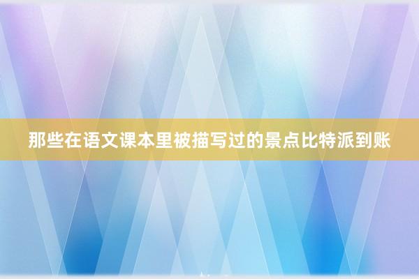 那些在语文课本里被描写过的景点比特派到账