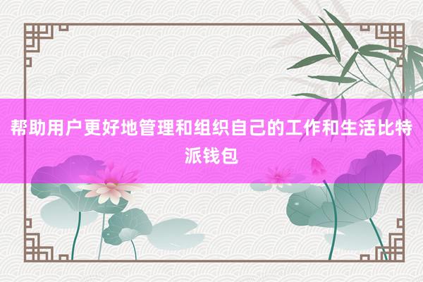 帮助用户更好地管理和组织自己的工作和生活比特派钱包