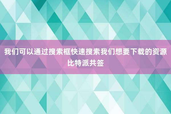 我们可以通过搜索框快速搜索我们想要下载的资源比特派共签