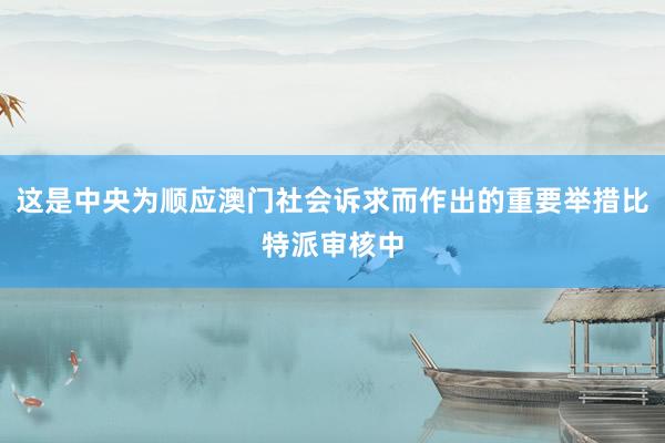 这是中央为顺应澳门社会诉求而作出的重要举措比特派审核中