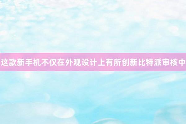 这款新手机不仅在外观设计上有所创新比特派审核中