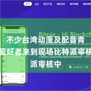 不少台湾动漫及配音青年爱好者来到现场比特派审核中